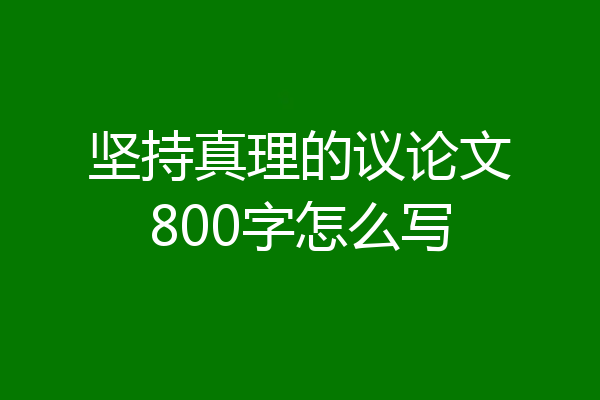 坚持真理的议论文800字怎么写