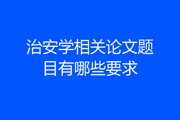 治安学相关论文题目有哪些要求