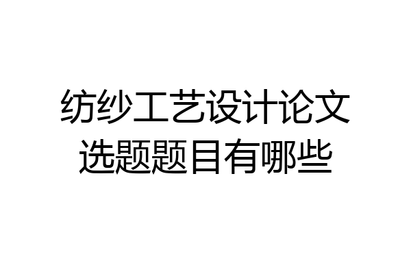 纺纱工艺设计论文选题题目有哪些