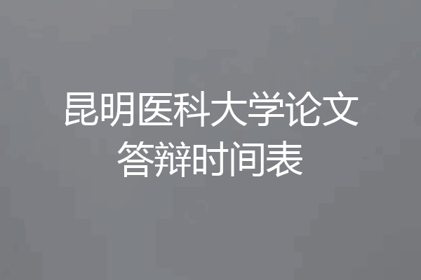 昆明医科大学论文答辩时间表