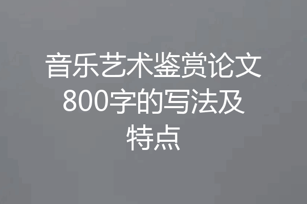 音乐艺术鉴赏论文800字的写法及特点