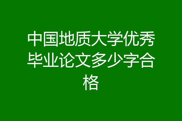 中国地质大学优秀毕业论文多少字合格