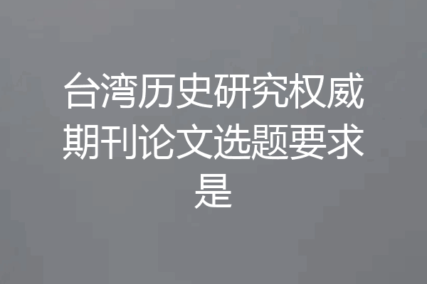 台湾历史研究权威期刊论文选题要求是