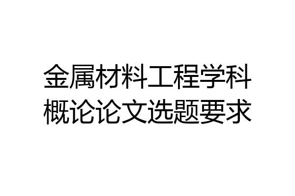 金属材料工程学科概论论文选题要求