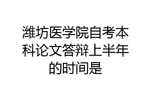 潍坊医学院自考本科论文答辩上半年的时间是