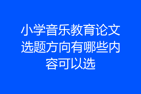 小学音乐教育论文选题方向有哪些内容可以选