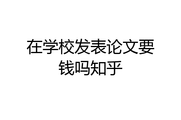 在学校发表论文要钱吗知乎