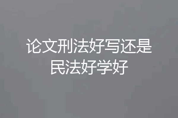论文刑法好写还是民法好学好