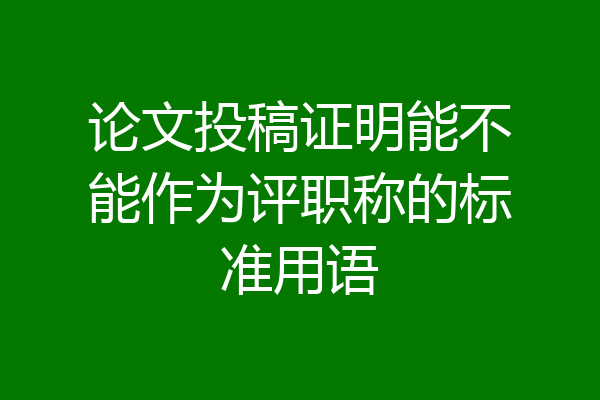 论文投稿证明能不能作为评职称的标准用语
