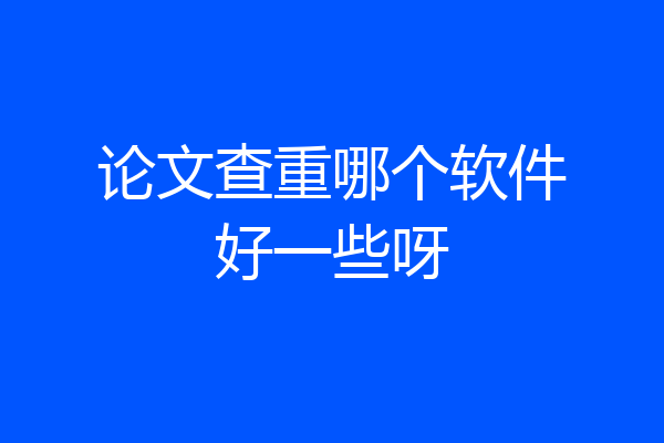 论文查重哪个软件好一些呀