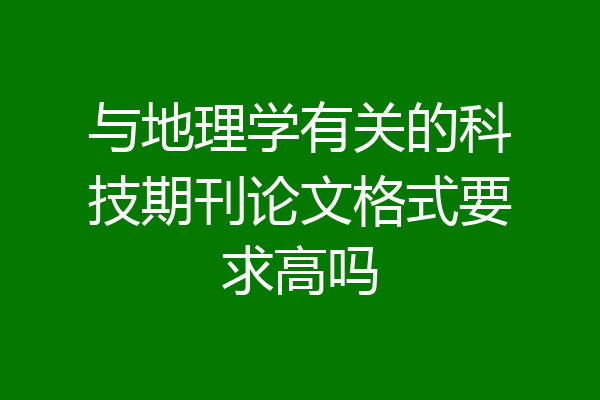 与地理学有关的科技期刊论文格式要求高吗
