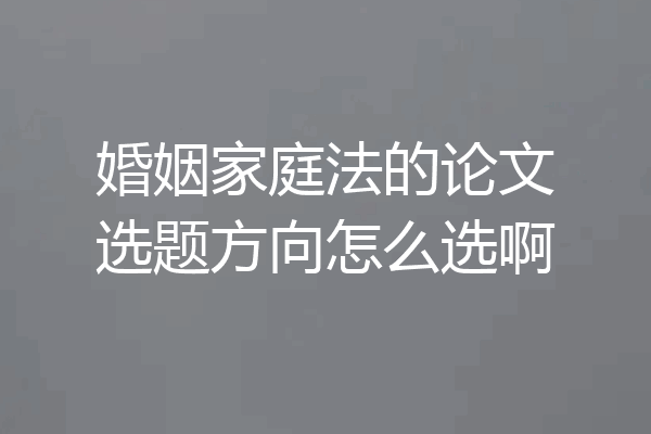 婚姻家庭法的论文选题方向怎么选啊