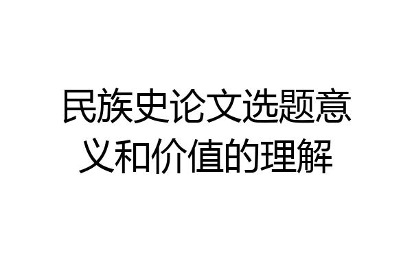 民族史论文选题意义和价值的理解