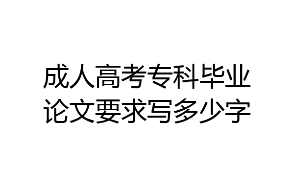 成人高考专科毕业论文要求写多少字