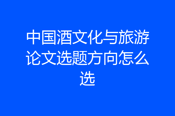 中国酒文化与旅游论文选题方向怎么选