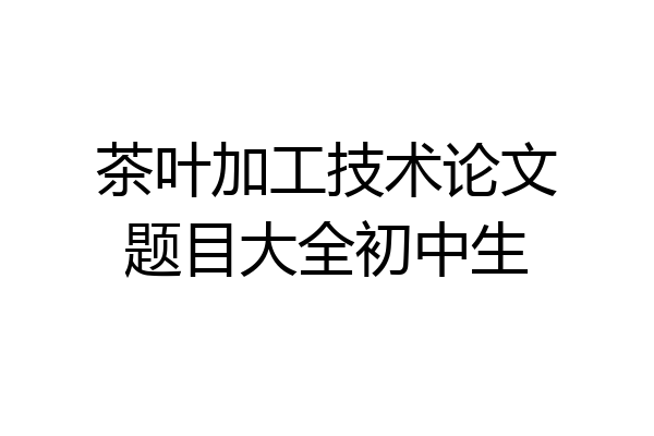 茶叶加工技术论文题目大全初中生