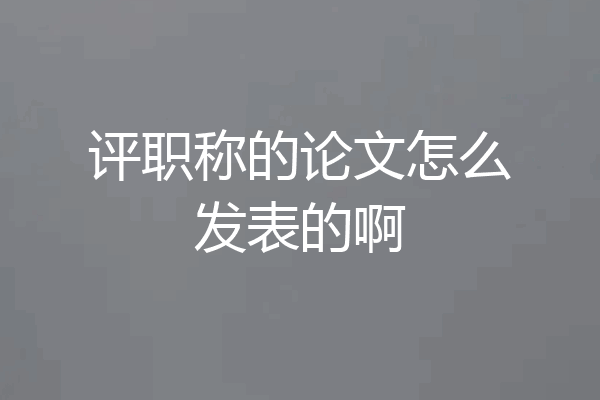 评职称的论文怎么发表的啊
