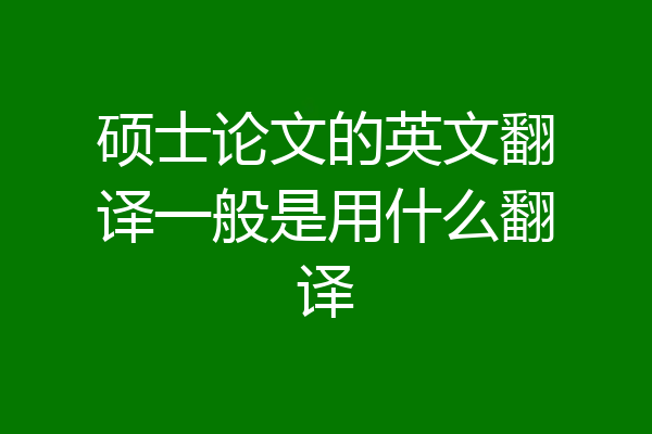硕士论文的英文翻译一般是用什么翻译