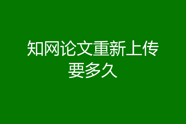 知网论文重新上传要多久