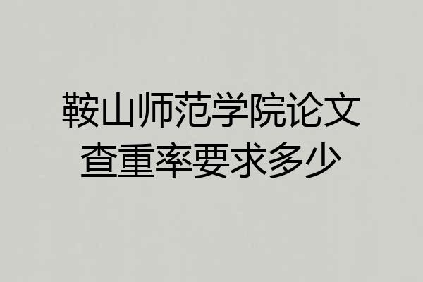 鞍山师范学院论文查重率要求多少