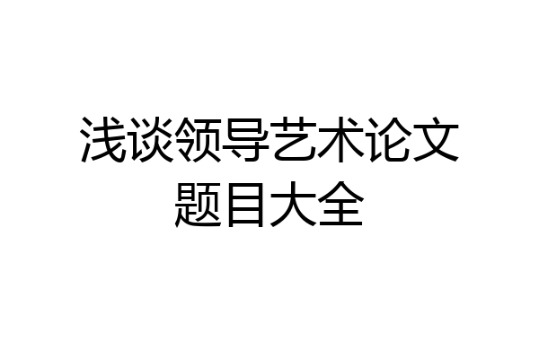 浅谈领导艺术论文题目大全