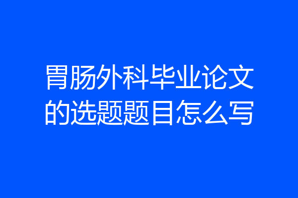 胃肠外科毕业论文的选题题目怎么写