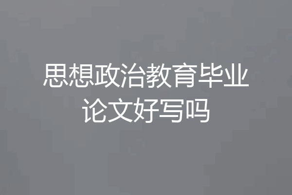 思想政治教育毕业论文好写吗