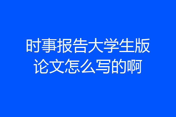 时事报告大学生版论文怎么写的啊