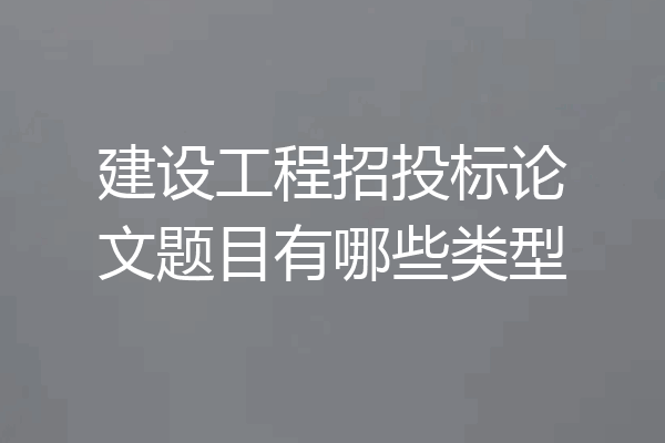 建设工程招投标论文题目有哪些类型