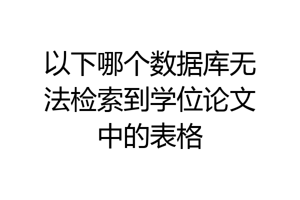 以下哪个数据库无法检索到学位论文中的表格