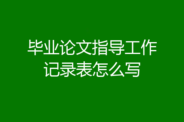 毕业论文指导工作记录表怎么写