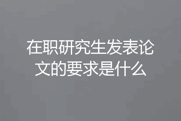 在职研究生发表论文的要求是什么