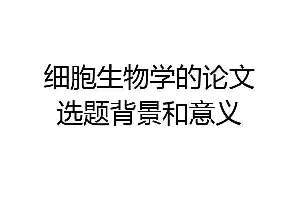 细胞生物学的论文选题背景和意义