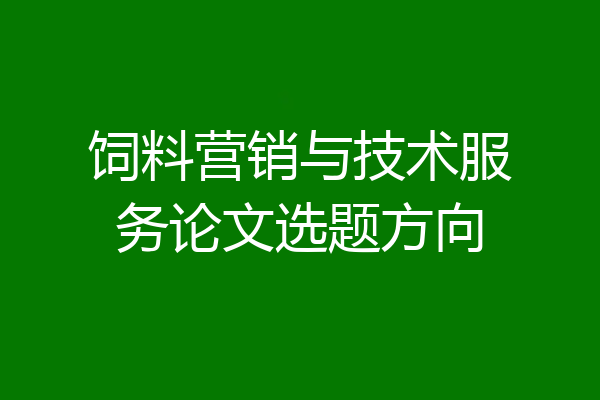 饲料营销与技术服务论文选题方向