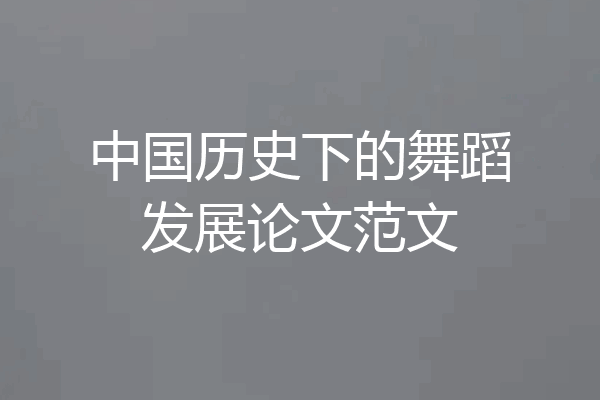 中国历史下的舞蹈发展论文范文