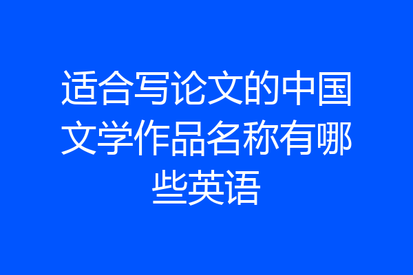 适合写论文的中国文学作品名称有哪些英语
