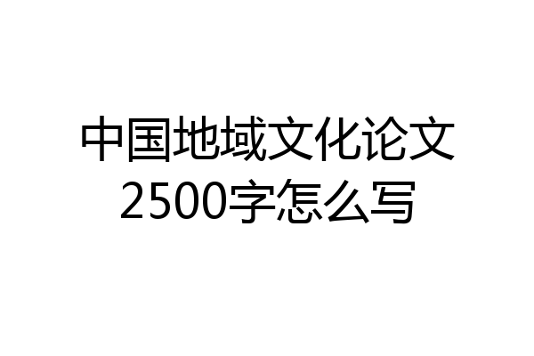 中国地域文化论文2500字怎么写