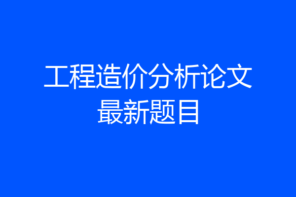 工程造价分析论文最新题目