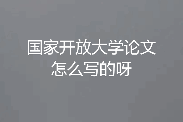 国家开放大学论文怎么写的呀