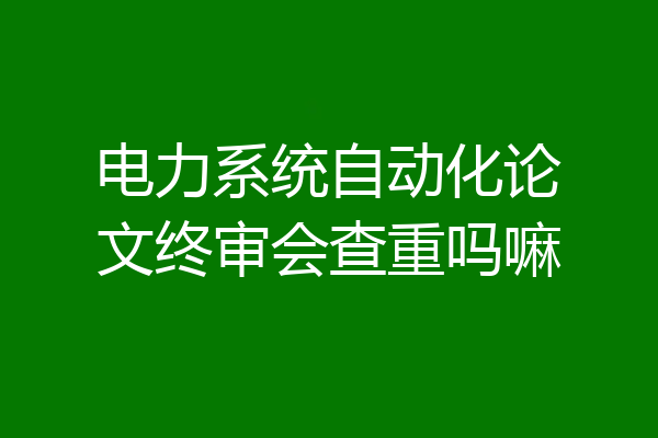 电力系统自动化论文终审会查重吗嘛