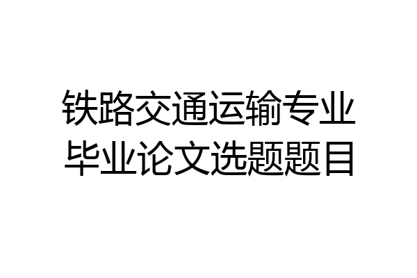 铁路交通运输专业毕业论文选题题目
