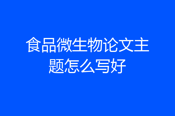 食品微生物论文主题怎么写好