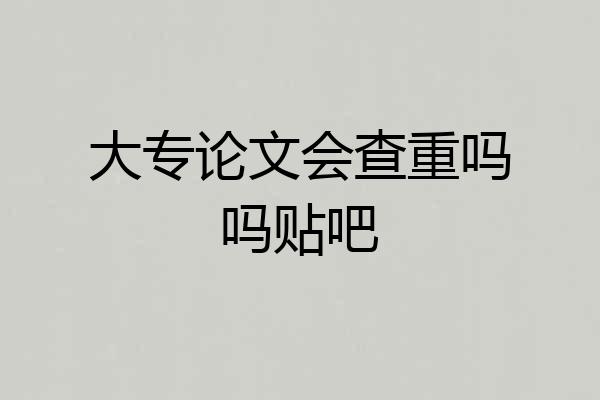 大专论文会查重吗吗贴吧