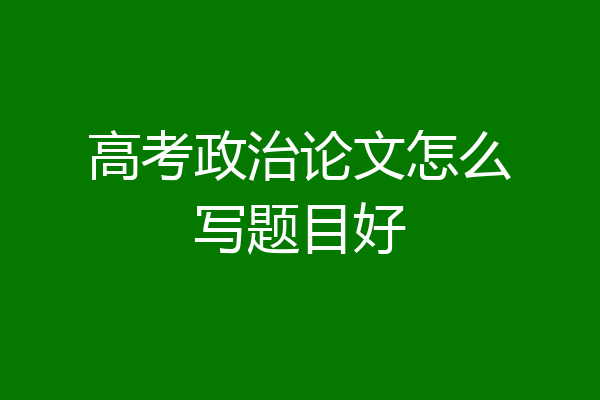 高考政治论文怎么写题目好