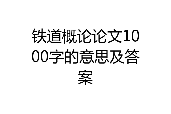 铁道概论论文1000字的意思及答案