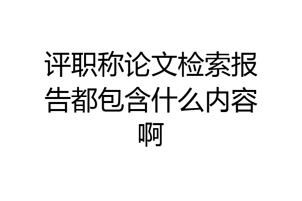 评职称论文检索报告都包含什么内容啊