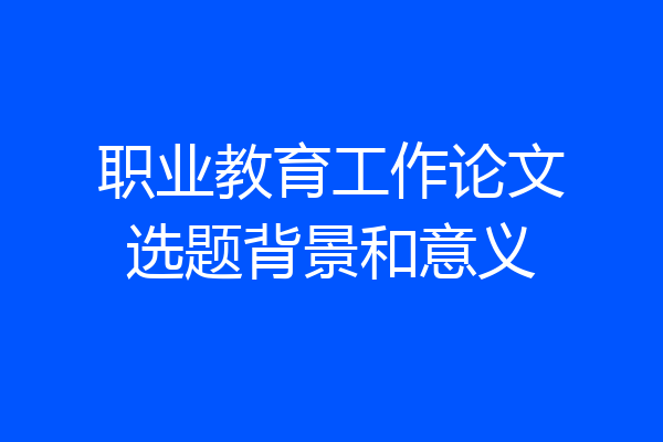 职业教育工作论文选题背景和意义