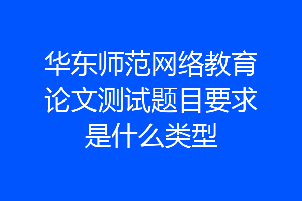 华东师范网络教育论文测试题目要求是什么类型