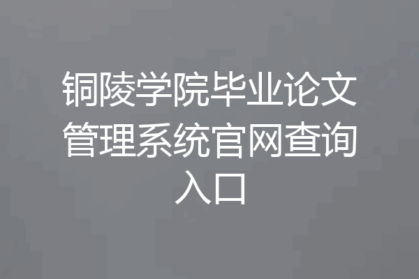 铜陵学院毕业论文管理系统官网查询入口