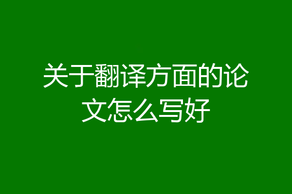 关于翻译方面的论文怎么写好